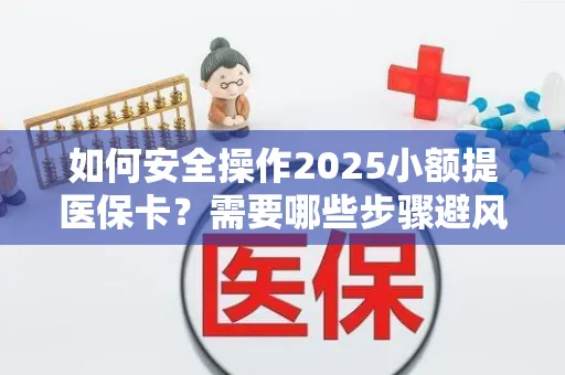 如何安全操作2025小额提医保卡？需要哪些步骤避风险？